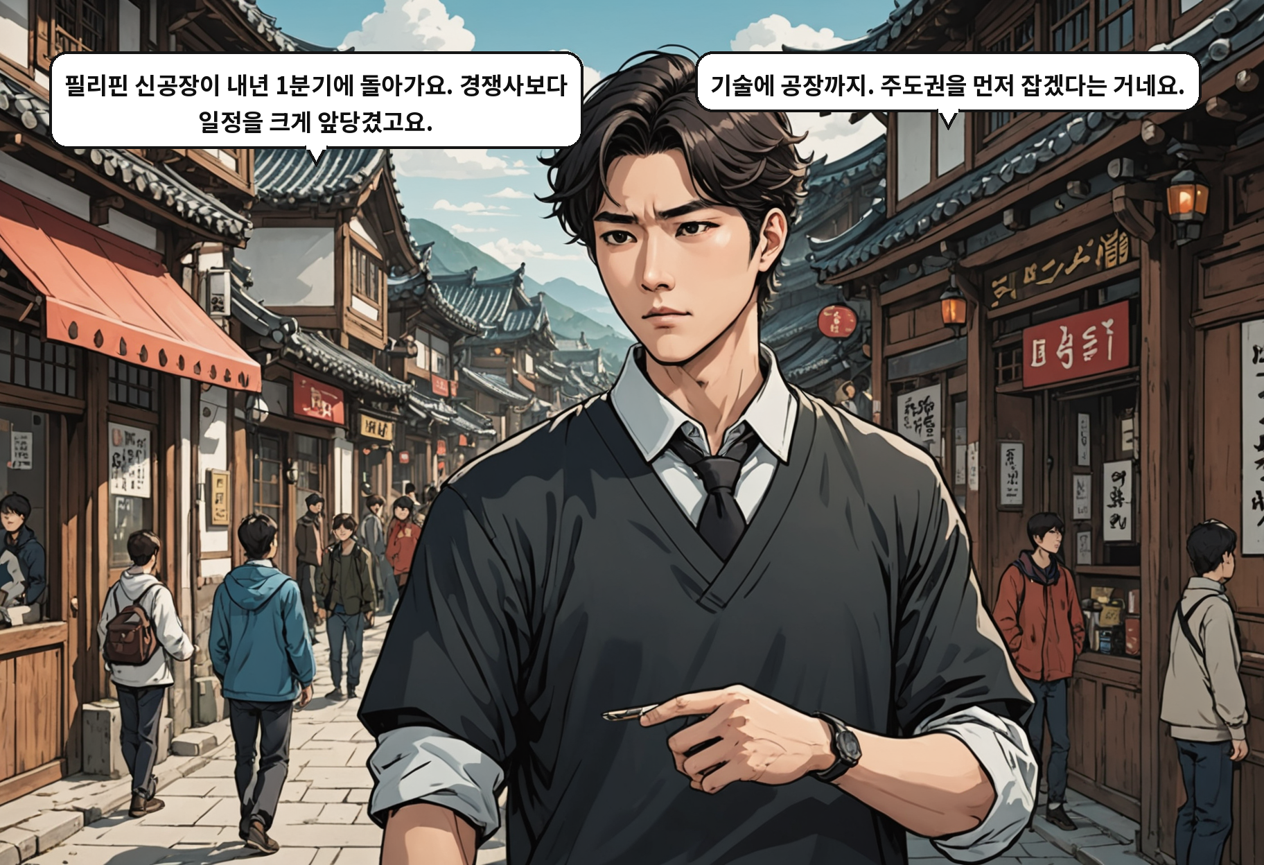 B: 필리핀 신공장이 내년 1분기에 돌아가요. 경쟁사보다 일정을 크게 앞당겼고요. A: 기술에 공장까지. 주도권을 먼저 잡겠다는 거네요.