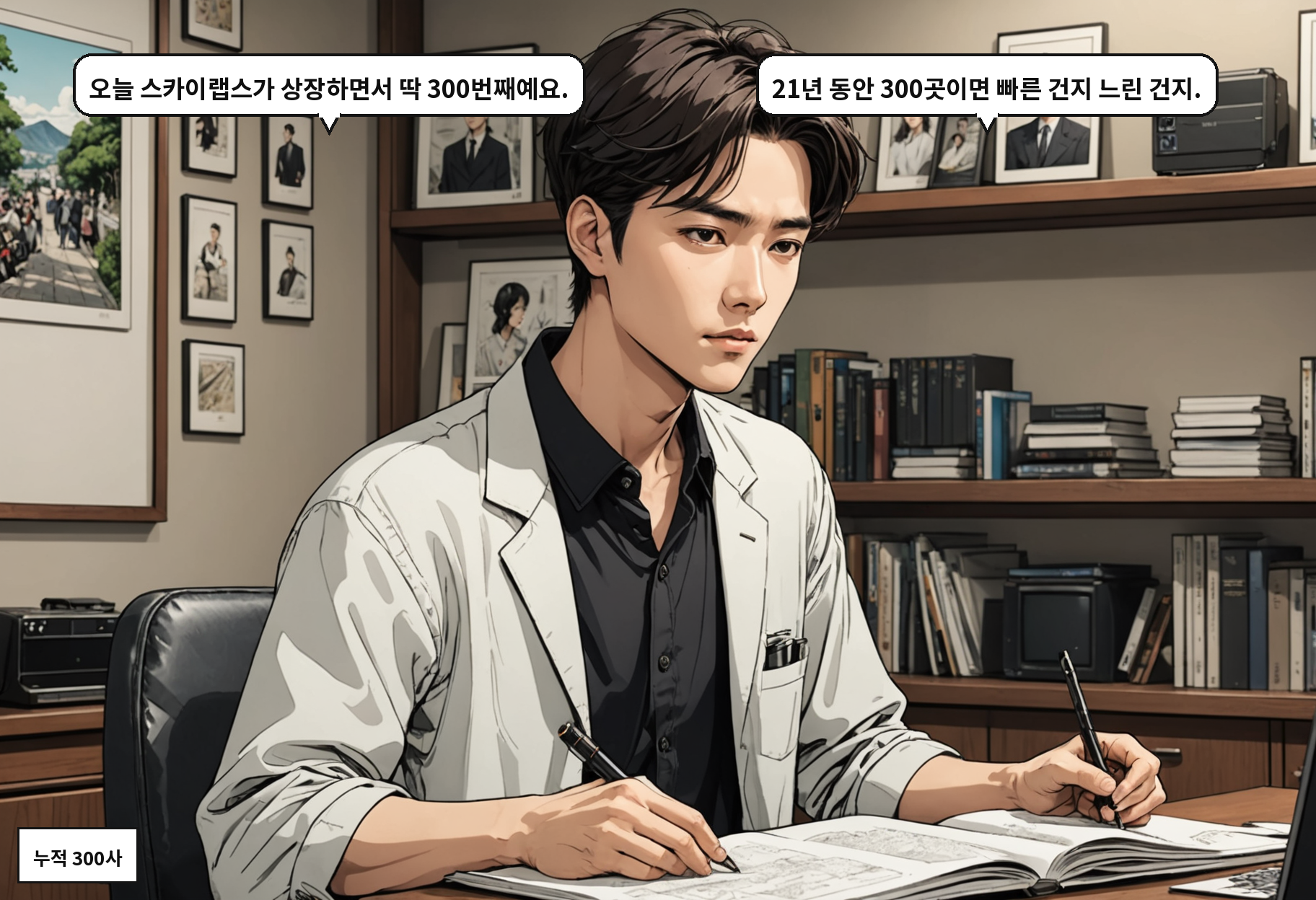 A: 오늘 스카이랩스가 상장하면서 딱 300번째예요. B: 21년 동안 300곳이면 빠른 건지 느린 건지.