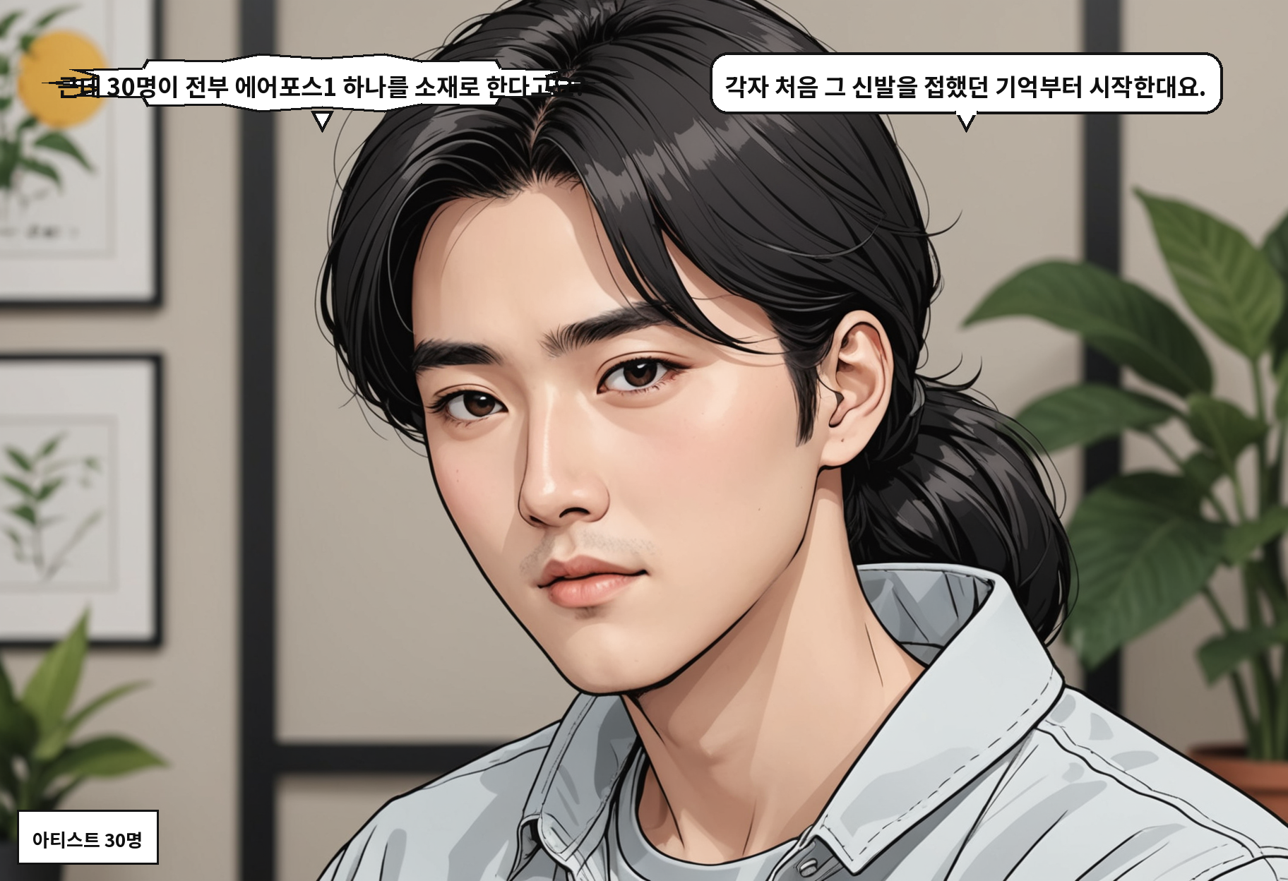 A: 근데 30명이 전부 에어포스1 하나를 소재로 한다고요? B: 각자 처음 그 신발을 접했던 기억부터 시작한대요.