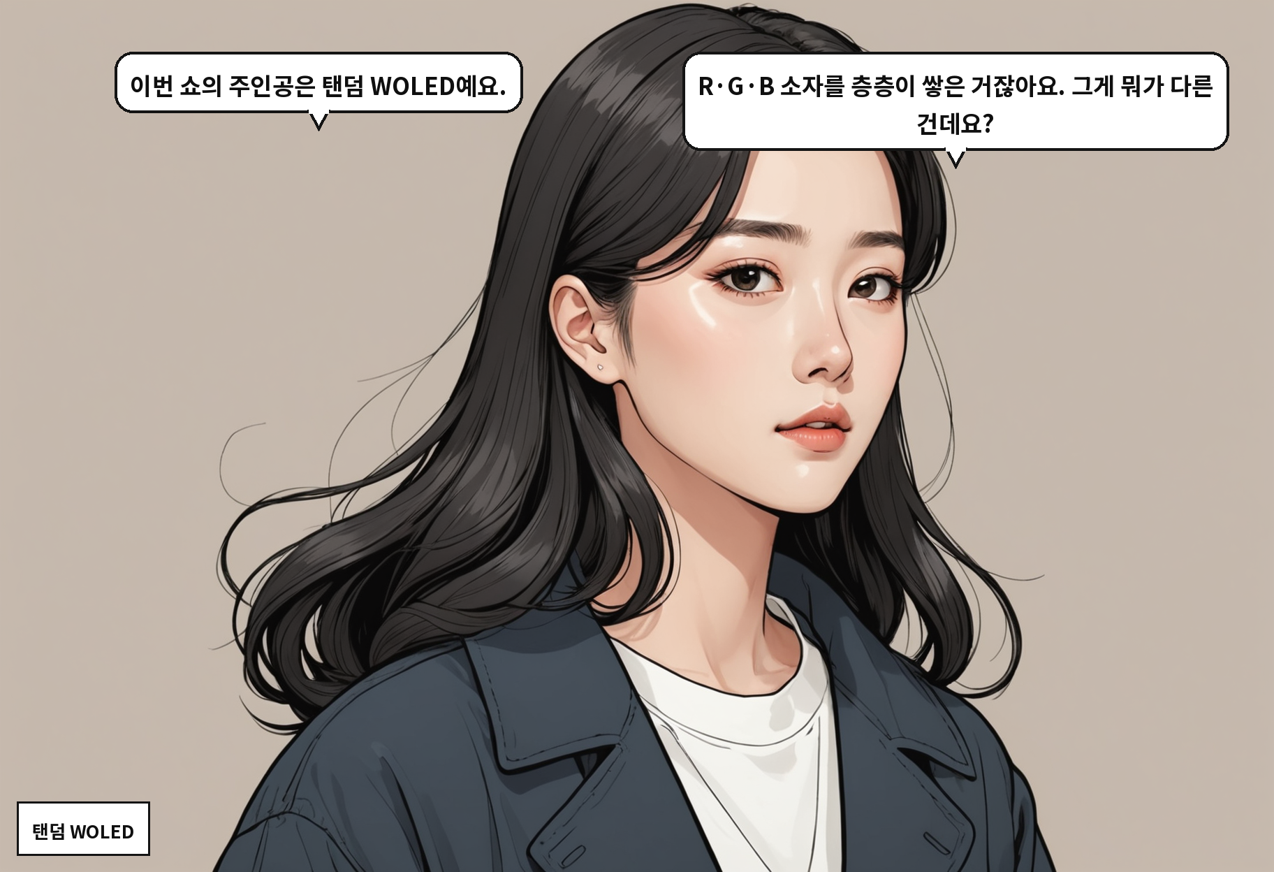 B: 이번 쇼의 주인공은 탠덤 WOLED예요. A: R·G·B 소자를 층층이 쌓은 거잖아요. 그게 뭐가 다른 건데요?
