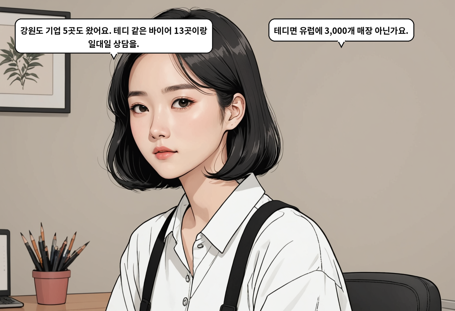 B: 강원도 기업 5곳도 왔어요. 테디 같은 바이어 13곳이랑 일대일 상담을. A: 테디면 유럽에 3,000개 매장 아닌가요.