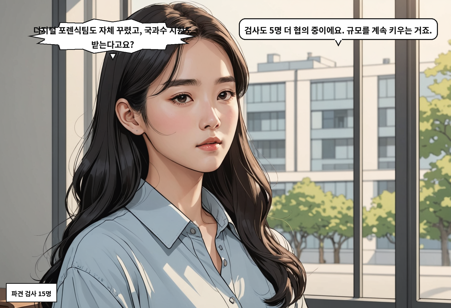 A: 디지털 포렌식팀도 자체 꾸렸고, 국과수 지원도 받는다고요? B: 검사도 5명 더 협의 중이에요. 규모를 계속 키우는 거죠.
