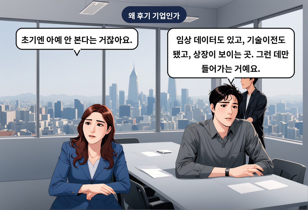 B: 임상 데이터도 있고, 기술이전도 됐고, 상장이 보이는 곳. 그런 데만 들어가는 거예요. A: 초기엔 아예 안 본다는 거잖아요.
