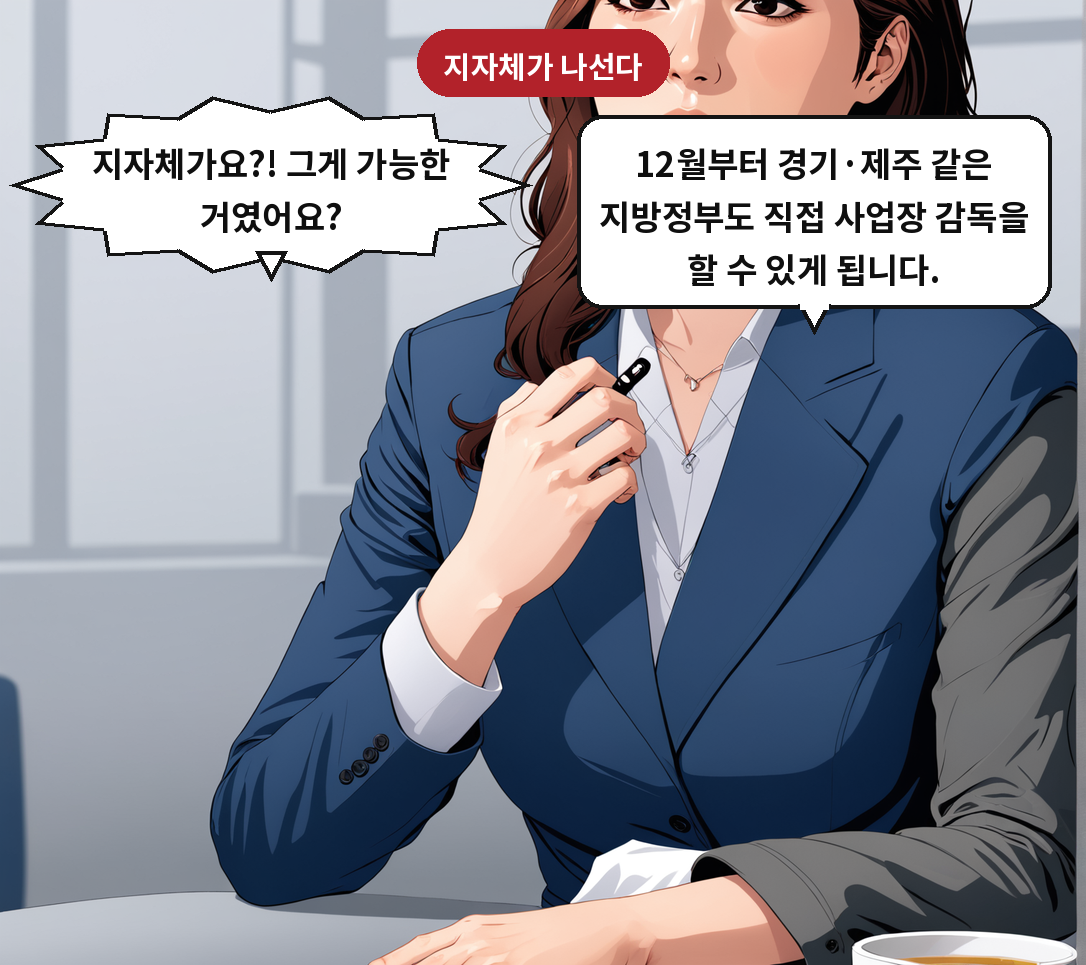 B: 12월부터 경기·제주 같은 지방정부도 직접 사업장 감독을 할 수 있게 됩니다. A: 지자체가요?! 그게 가능한 거였어요?