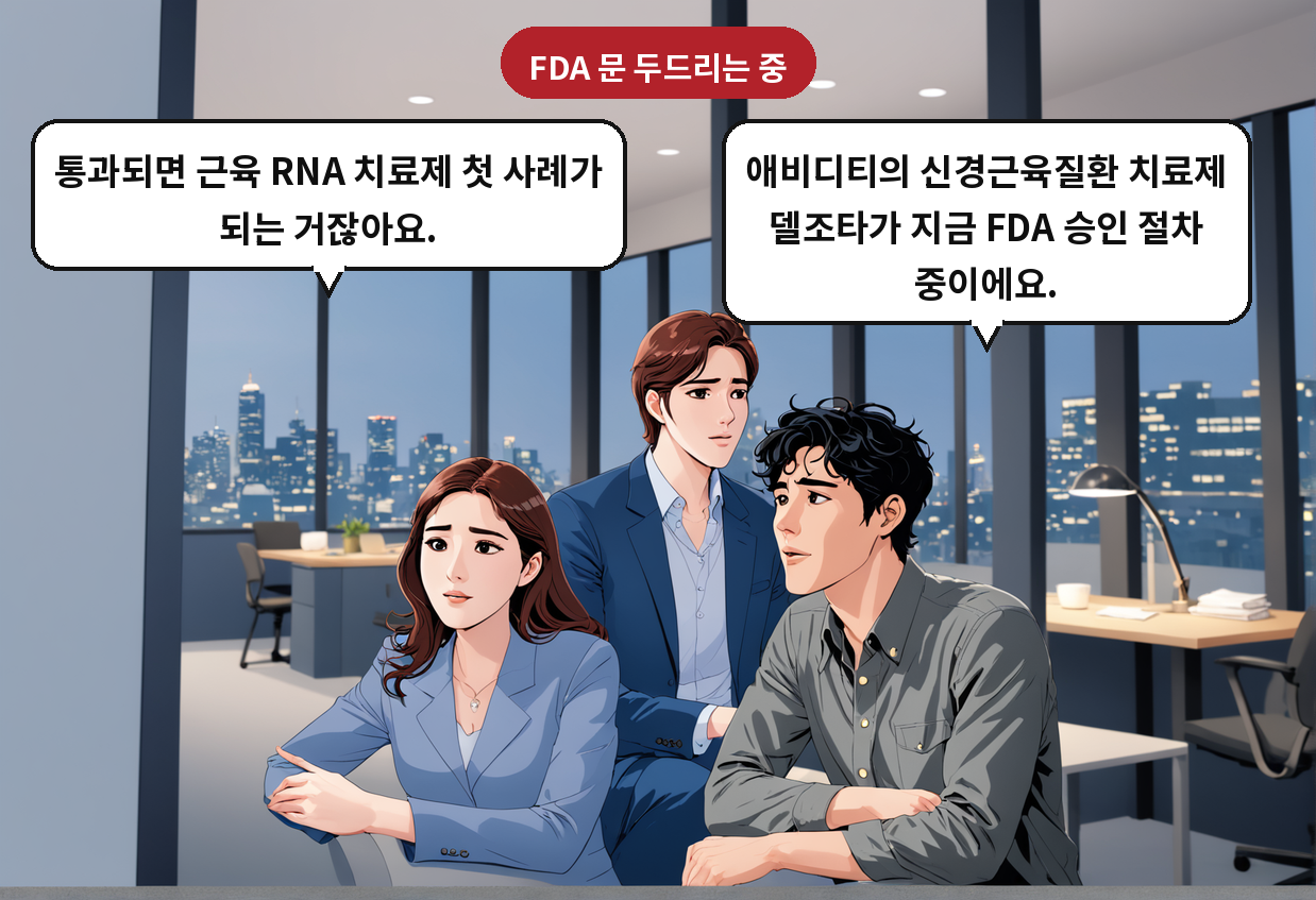 B: 애비디티의 신경근육질환 치료제 델조타가 지금 FDA 승인 절차 중이에요. A: 통과되면 근육 RNA 치료제 첫 사례가 되는 거잖아요.
