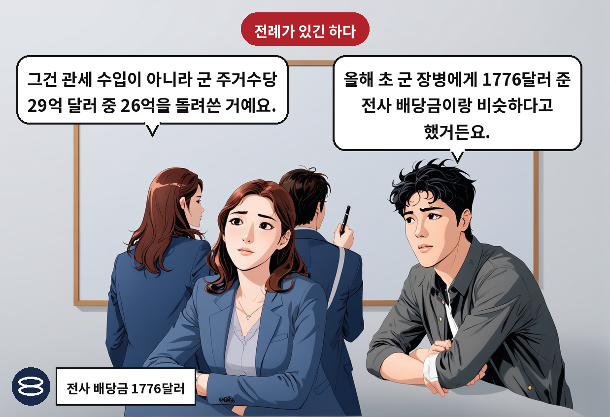 A: 올해 초 군 장병에게 1776달러 준 전사 배당금이랑 비슷하다고 했거든요. B: 그건 관세 수입이 아니라 군 주거수당 29억 달러 중 26억을 돌려쓴 거예요.