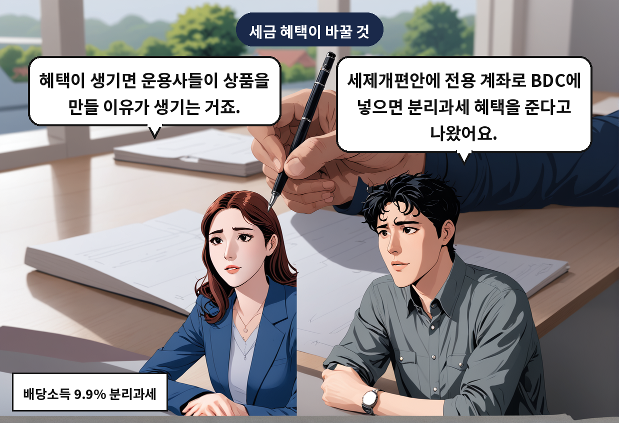 A: 세제개편안에 전용 계좌로 BDC에 넣으면 분리과세 혜택을 준다고 나왔어요. B: 혜택이 생기면 운용사들이 상품을 만들 이유가 생기는 거죠.