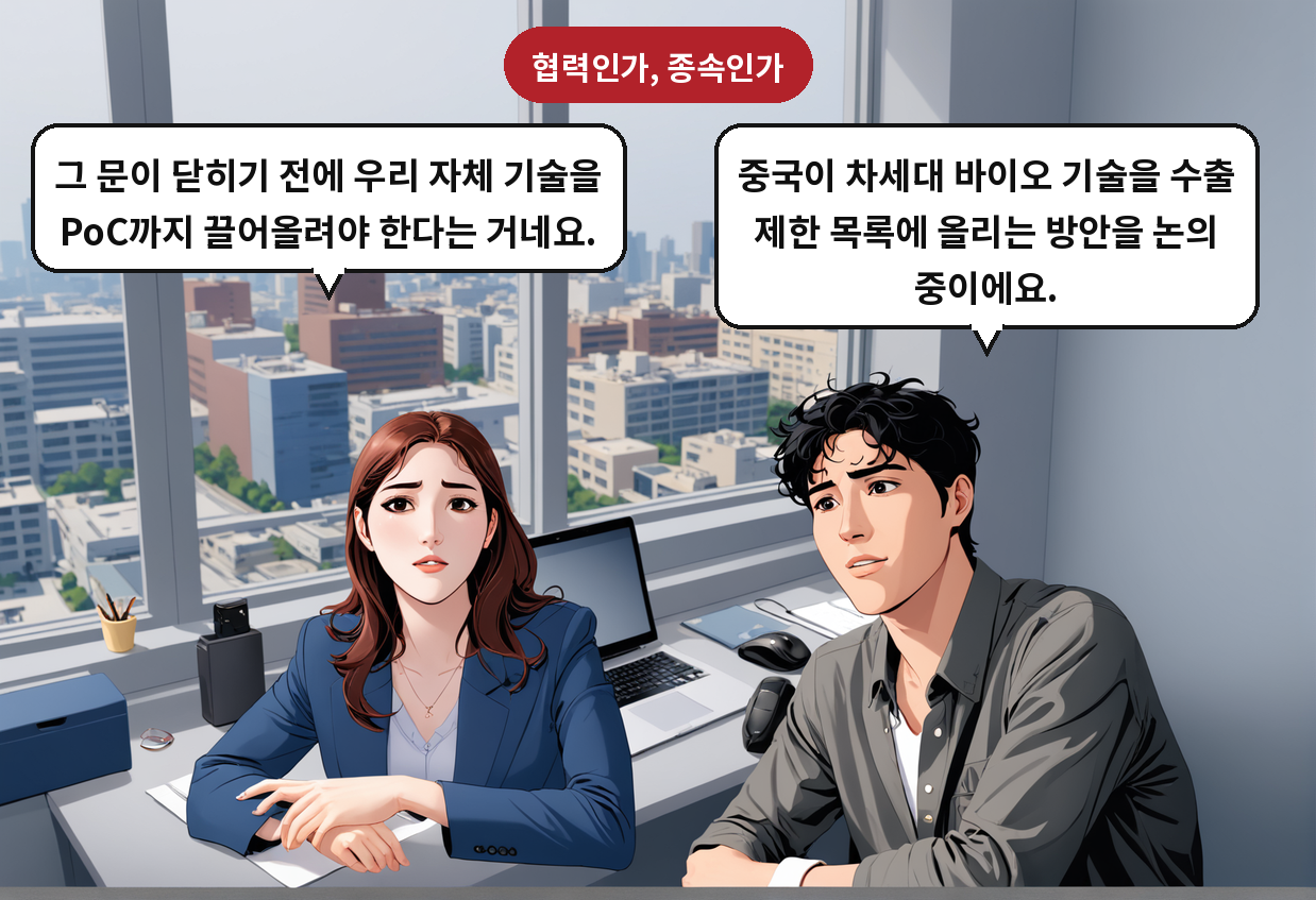 B: 중국이 차세대 바이오 기술을 수출 제한 목록에 올리는 방안을 논의 중이에요. A: 그 문이 닫히기 전에 우리 자체 기술을 PoC까지 끌어올려야 한다는 거네요.
