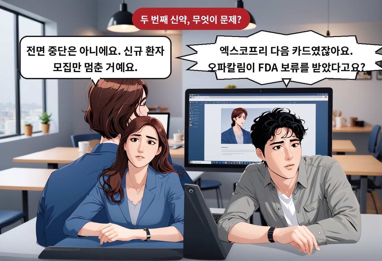 B: 엑스코프리 다음 카드였잖아요. 오파칼림이 FDA 보류를 받았다고요? A: 전면 중단은 아니에요. 신규 환자 모집만 멈춘 거예요.