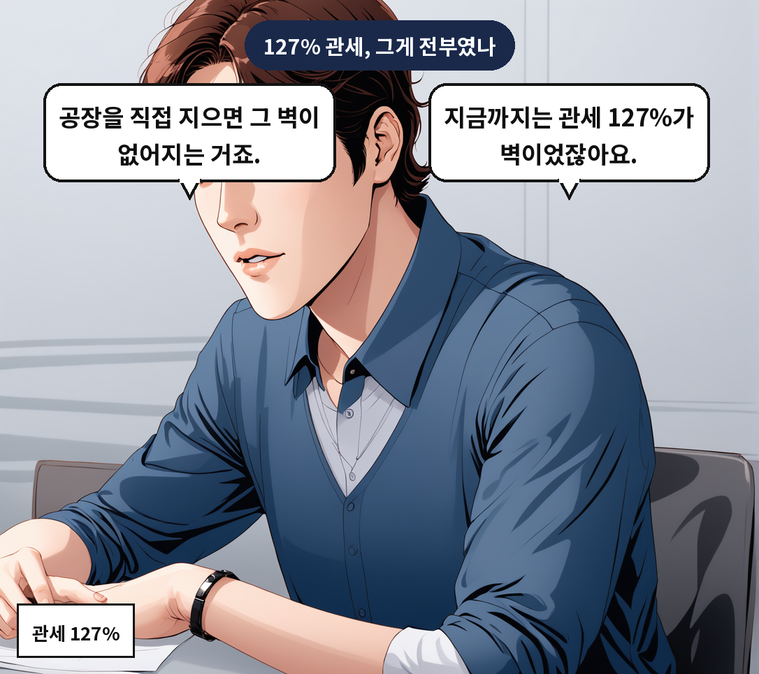 B: 지금까지는 관세 127%가 벽이었잖아요. A: 공장을 직접 지으면 그 벽이 없어지는 거죠.