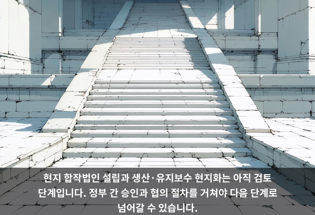 현지 합작법인 설립과 생산·유지보수 현지화는 아직 검토 단계입니다. 정부 간 승인과 협의 절차를 거쳐야 다음 단계로 넘어갈 수 있습니다.