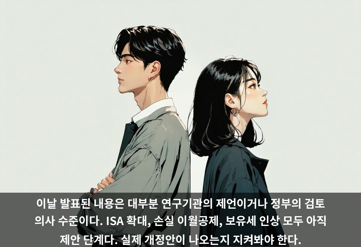 이날 발표된 내용은 대부분 연구기관의 제언이거나 정부의 검토 의사 수준이다. ISA 확대, 손실 이월공제, 보유세 인상 모두 아직 제안 단계다. 실제 개정안이 나오는지 지켜봐야 한다.