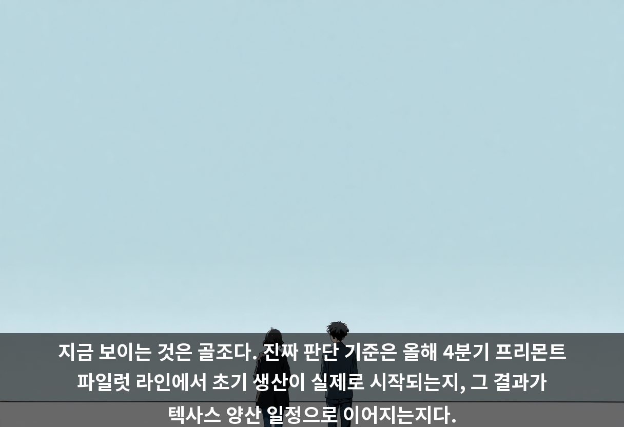 지금 보이는 것은 골조다. 진짜 판단 기준은 올해 4분기 프리몬트 파일럿 라인에서 초기 생산이 실제로 시작되는지, 그 결과가 텍사스 양산 일정으로 이어지는지다.