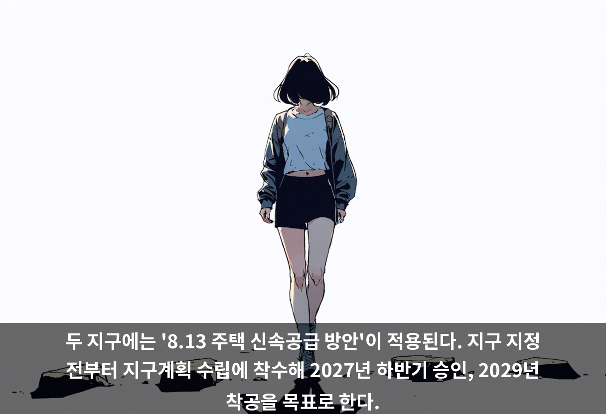 두 지구에는 '8.13 주택 신속공급 방안'이 적용된다. 지구 지정 전부터 지구계획 수립에 착수해 2027년 하반기 승인, 2029년 착공을 목표로 한다.