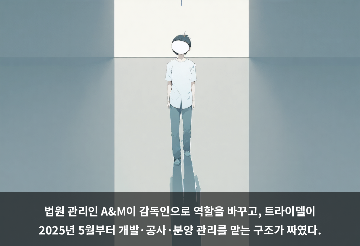 법원 관리인 A&M이 감독인으로 역할을 바꾸고, 트라이델이 2025년 5월부터 개발·공사·분양 관리를 맡는 구조가 짜였다.