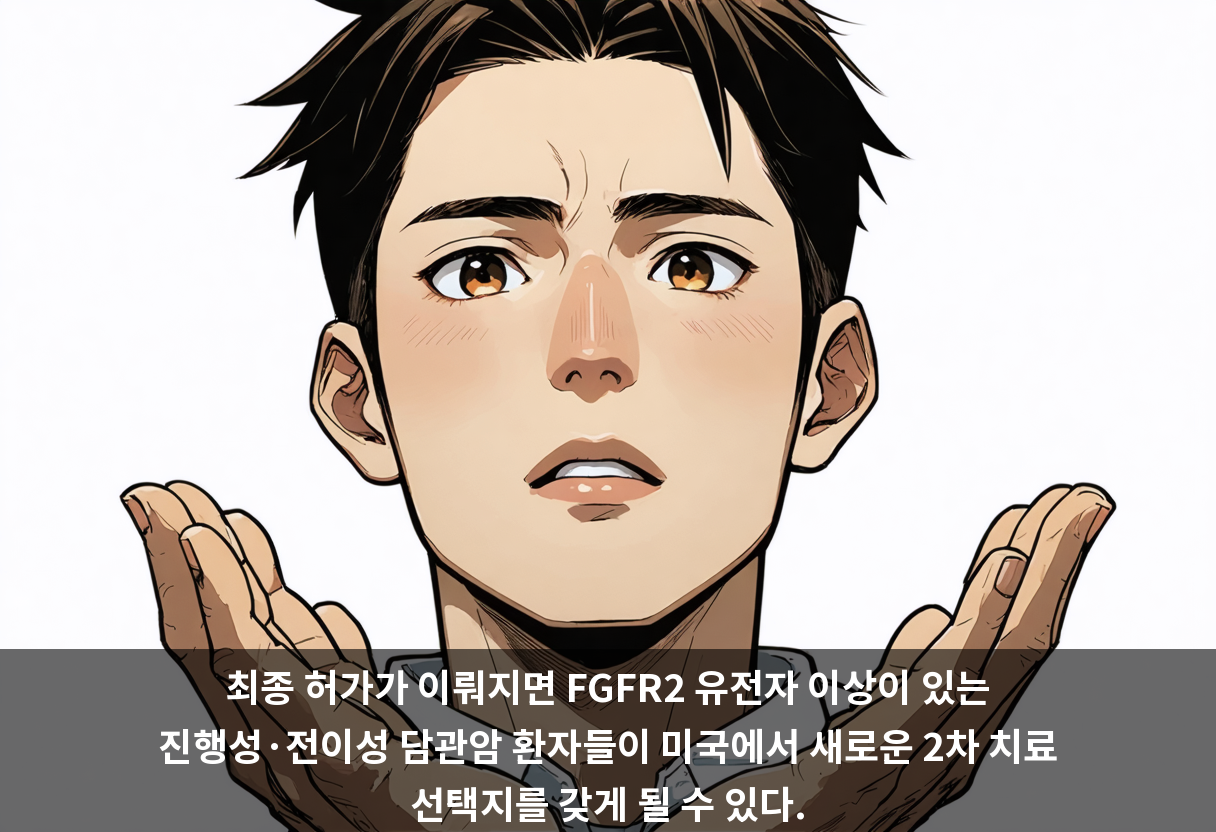 최종 허가가 이뤄지면 FGFR2 유전자 이상이 있는 진행성·전이성 담관암 환자들이 미국에서 새로운 2차 치료 선택지를 갖게 될 수 있다.