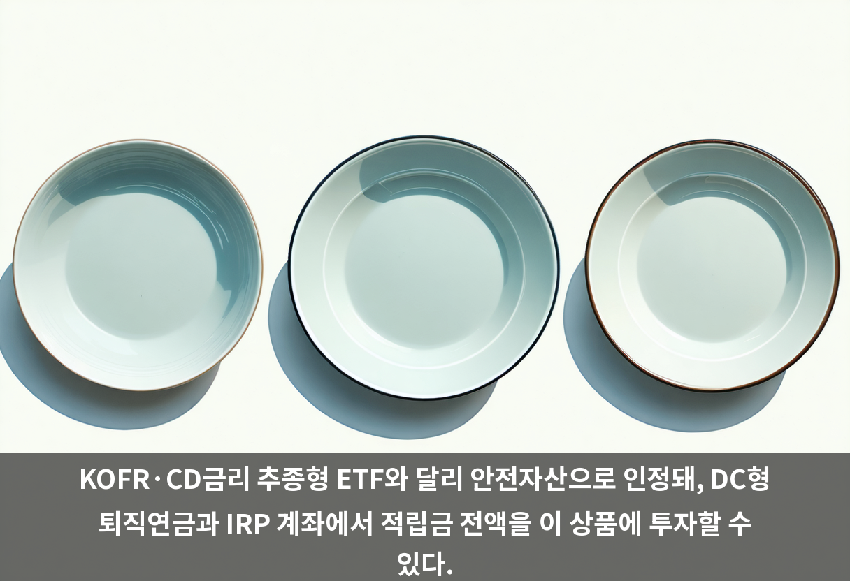 KOFR·CD금리 추종형 ETF와 달리 안전자산으로 인정돼, DC형 퇴직연금과 IRP 계좌에서 적립금 전액을 이 상품에 투자할 수 있다.
