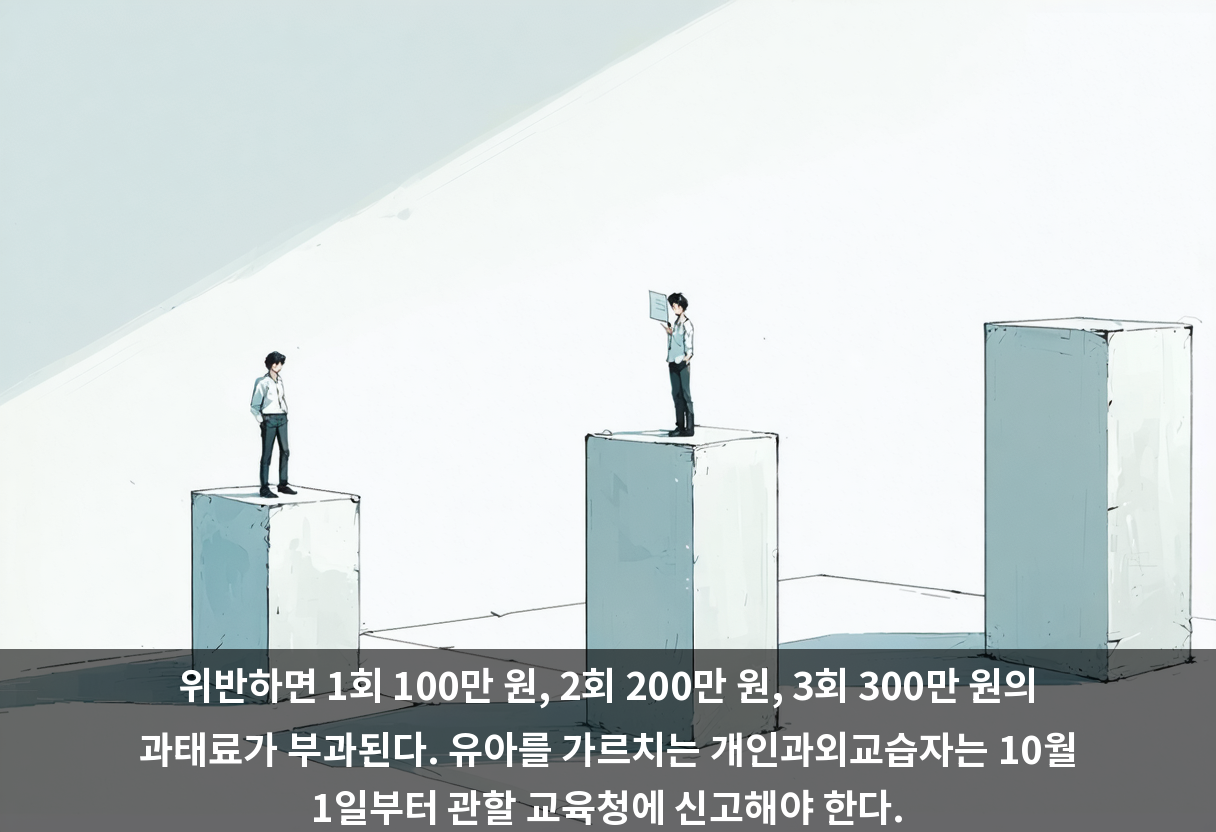 위반하면 1회 100만 원, 2회 200만 원, 3회 300만 원의 과태료가 부과된다. 유아를 가르치는 개인과외교습자는 10월 1일부터 관할 교육청에 신고해야 한다.
