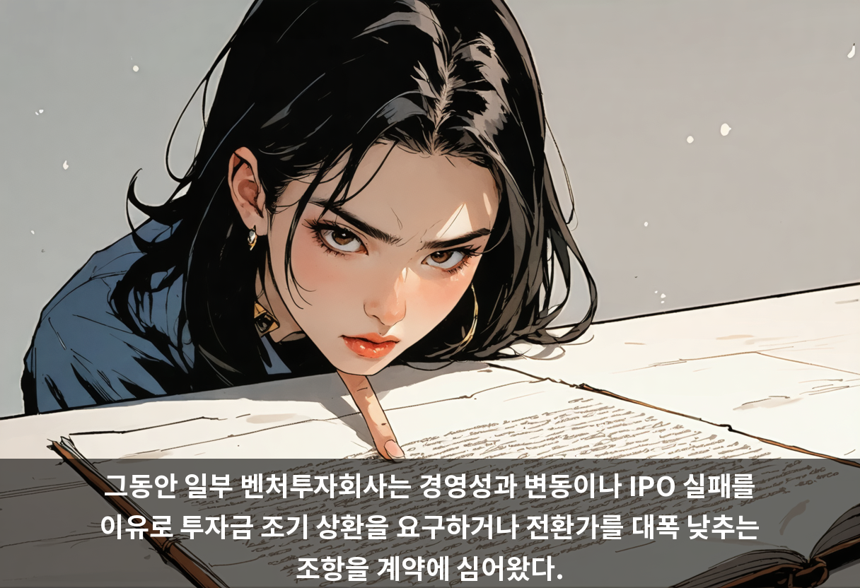 그동안 일부 벤처투자회사는 경영성과 변동이나 IPO 실패를 이유로 투자금 조기 상환을 요구하거나 전환가를 대폭 낮추는 조항을 계약에 심어왔다.