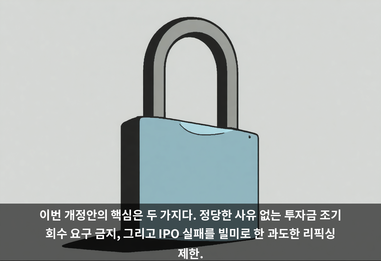 이번 개정안의 핵심은 두 가지다. 정당한 사유 없는 투자금 조기 회수 요구 금지, 그리고 IPO 실패를 빌미로 한 과도한 리픽싱 제한.