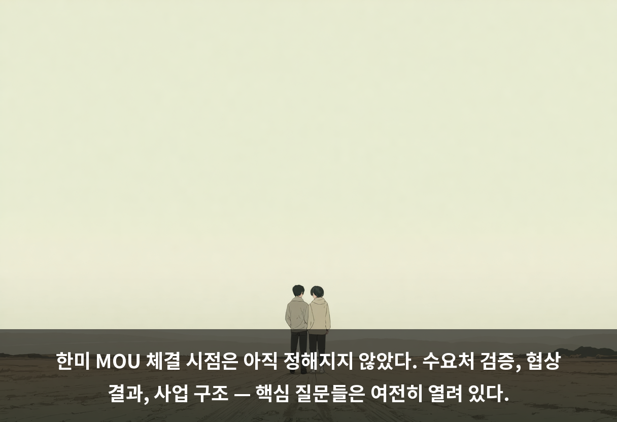 한미 MOU 체결 시점은 아직 정해지지 않았다. 수요처 검증, 협상 결과, 사업 구조 — 핵심 질문들은 여전히 열려 있다.