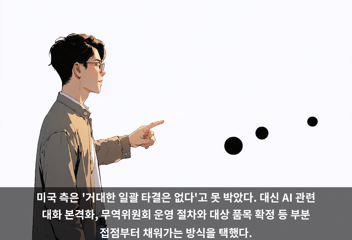 미국 측은 '거대한 일괄 타결은 없다'고 못 박았다. 대신 AI 관련 대화 본격화, 무역위원회 운영 절차와 대상 품목 확정 등 부분 접점부터 채워가는 방식을 택했다.