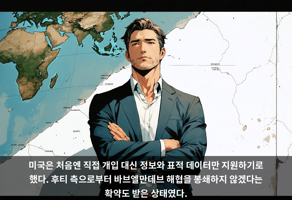 미국은 처음엔 직접 개입 대신 정보와 표적 데이터만 지원하기로 했다. 후티 측으로부터 바브엘만데브 해협을 봉쇄하지 않겠다는 확약도 받은 상태였다.