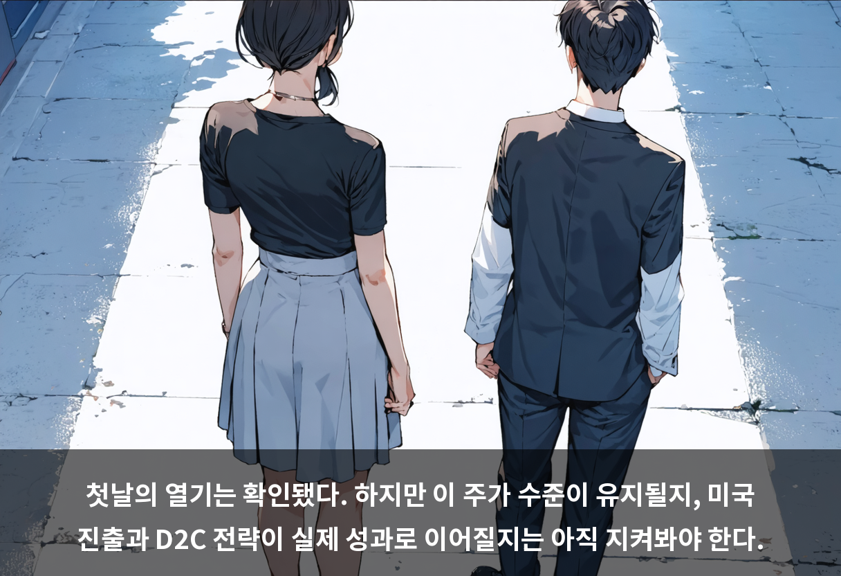 첫날의 열기는 확인됐다. 하지만 이 주가 수준이 유지될지, 미국 진출과 D2C 전략이 실제 성과로 이어질지는 아직 지켜봐야 한다.