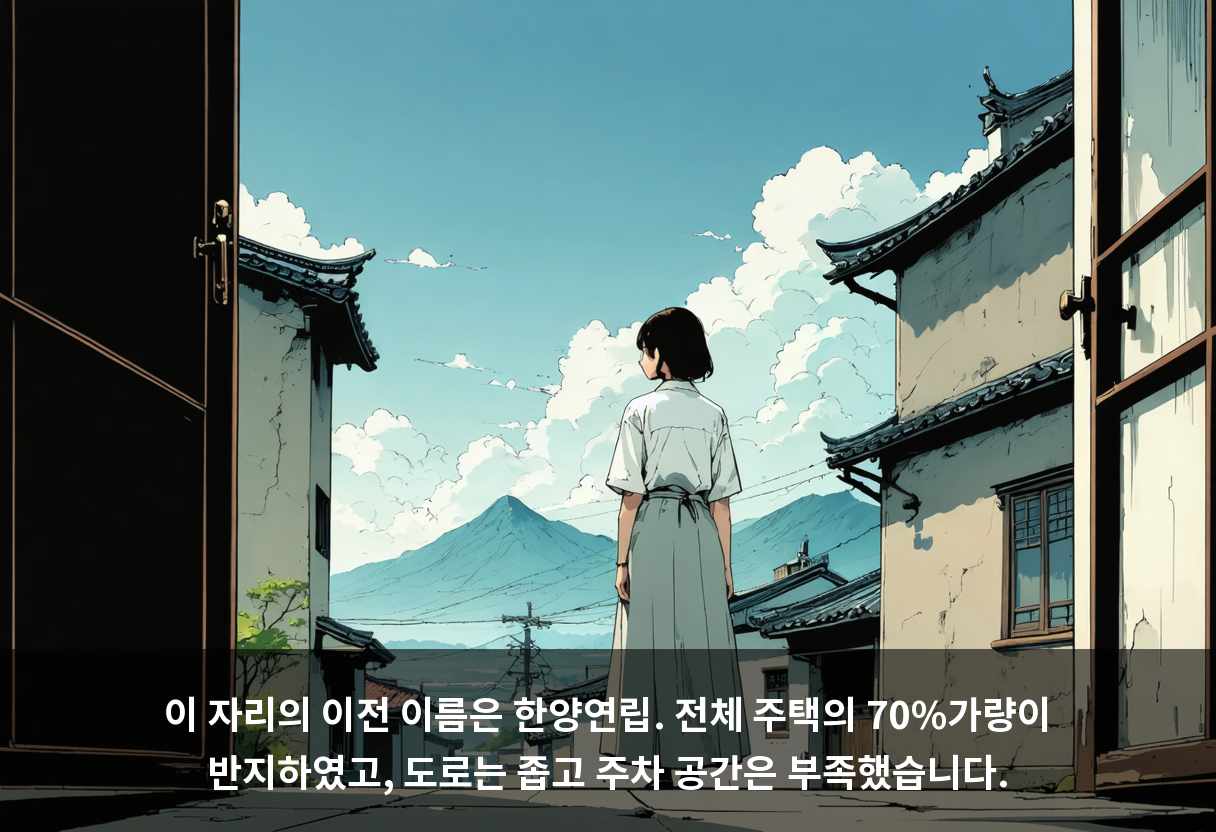 이 자리의 이전 이름은 한양연립. 전체 주택의 70%가량이 반지하였고, 도로는 좁고 주차 공간은 부족했습니다.