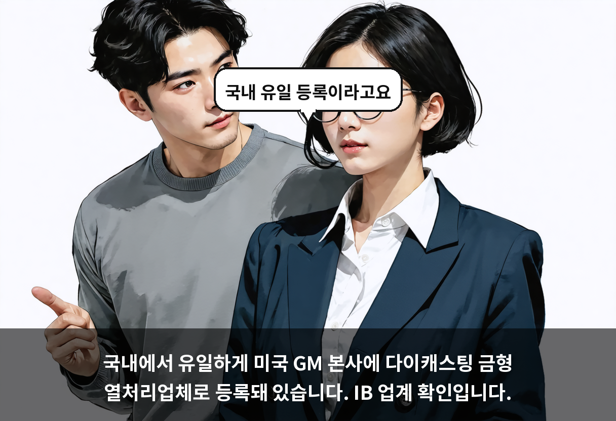 국내에서 유일하게 미국 GM 본사에 다이캐스팅 금형 열처리업체로 등록돼 있습니다. IB 업계 확인입니다.